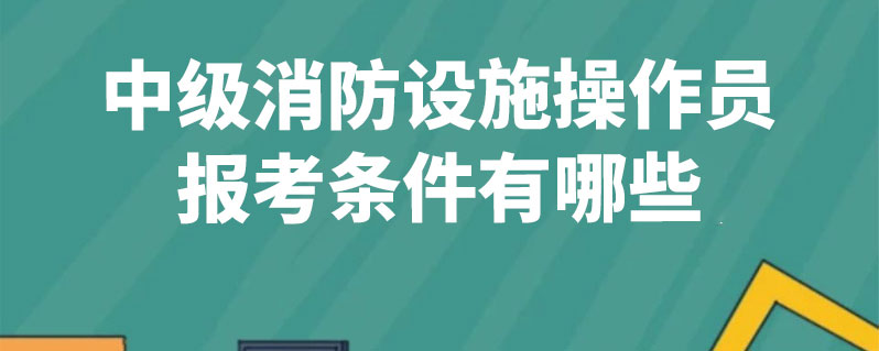 中級消防設施操作員報考條件有哪些 中級消防設施操作員報考條件有哪些