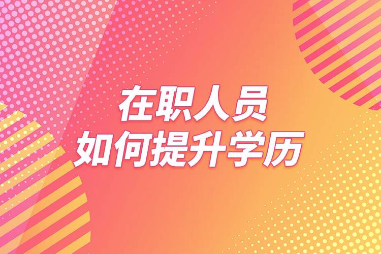 在職人員提升學歷有哪些方法 在職人員提升學歷有哪些方法